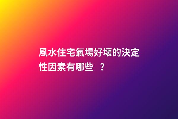 風水住宅氣場好壞的決定性因素有哪些？